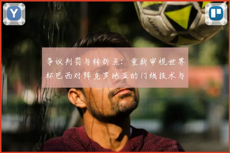 争议判罚与转折点：重新审视世界杯巴西对阵克罗地亚的门线技术与点球判罚