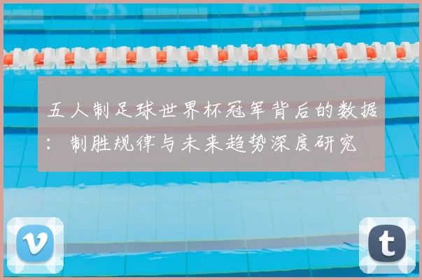 五人制足球世界杯冠军背后的数据：制胜规律与未来趋势深度研究