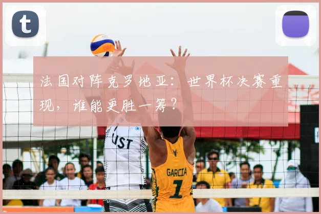 法国对阵克罗地亚:世界杯决赛重现,谁能更胜一筹?