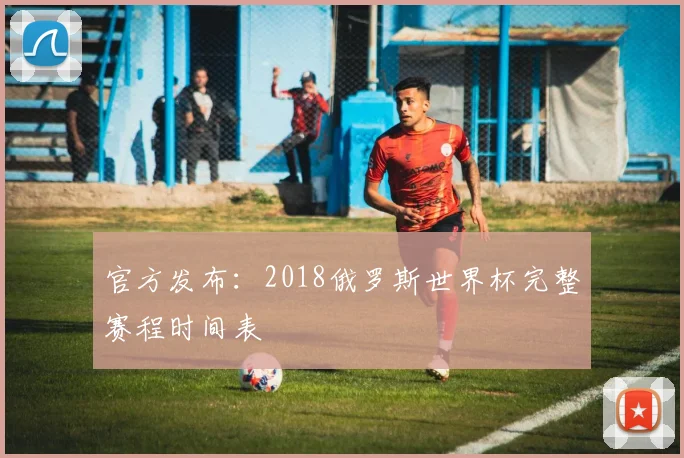 官方发布：2018俄罗斯世界杯完整赛程时间表
