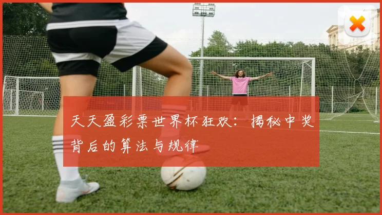 天天盈彩票世界杯狂欢：揭秘中奖背后的算法与规律