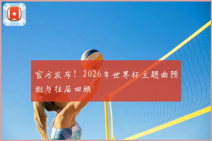 官方发布！2026年世界杯主题曲预测与往届回顾