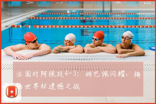 法国对阿根廷4-3:姆巴佩闪耀,梅西世界杯遗憾之战