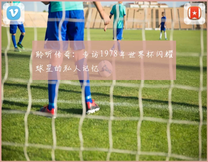 聆听传奇:专访1978年世界杯闪耀球星的私人记忆
