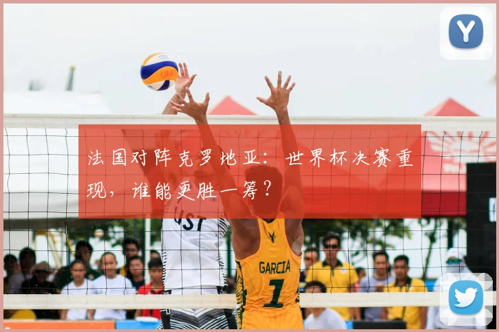 法国对阵克罗地亚:世界杯决赛重现,谁能更胜一筹?