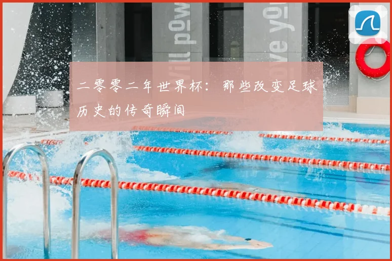 二零零二年世界杯：那些改变足球历史的传奇瞬间