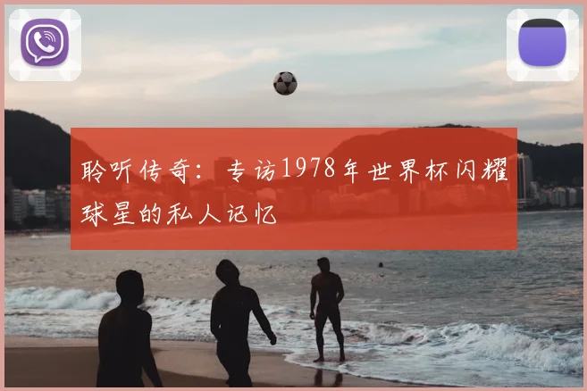 聆听传奇:专访1978年世界杯闪耀球星的私人记忆