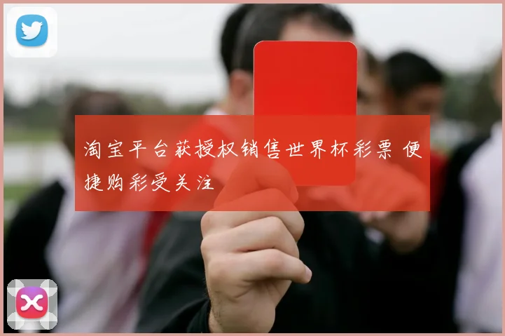 淘宝平台获授权销售世界杯彩票 便捷购彩受关注