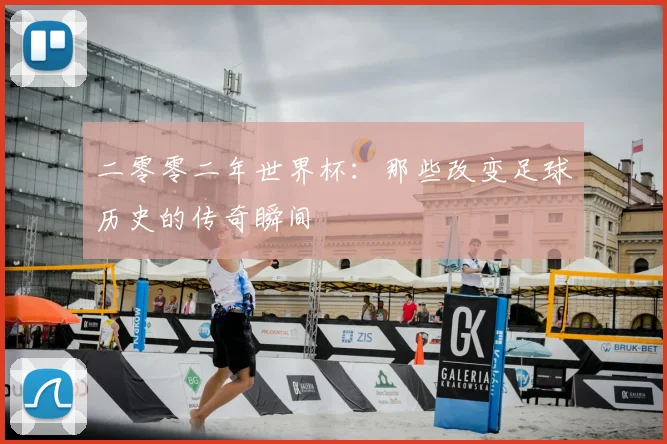 二零零二年世界杯：那些改变足球历史的传奇瞬间
