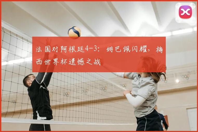法国对阿根廷4-3：姆巴佩闪耀，梅西世界杯遗憾之战