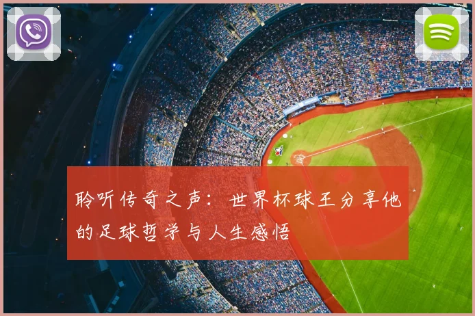 聆听传奇之声:世界杯球王分享他的足球哲学与人生感悟
