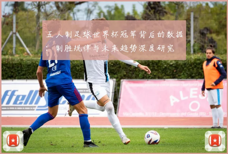五人制足球世界杯冠军背后的数据：制胜规律与未来趋势深度研究