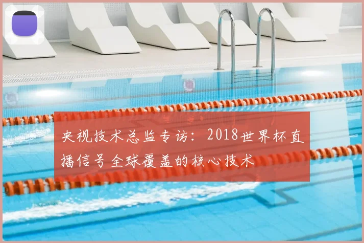 央视技术总监专访：2018世界杯直播信号全球覆盖的核心技术