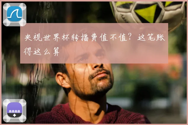 央视世界杯转播费值不值？这笔账得这么算