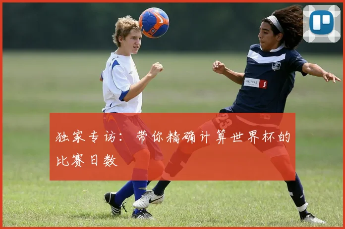 独家专访：带你精确计算世界杯的比赛日数