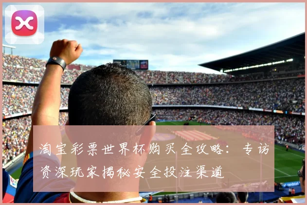 淘宝彩票世界杯购买全攻略：专访资深玩家揭秘安全投注渠道