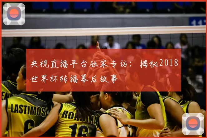 央视直播平台独家专访：揭秘2018世界杯转播幕后故事