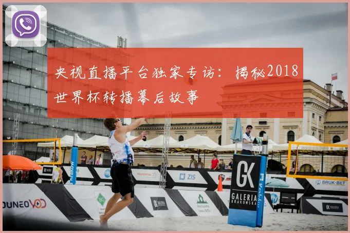 央视直播平台独家专访：揭秘2018世界杯转播幕后故事