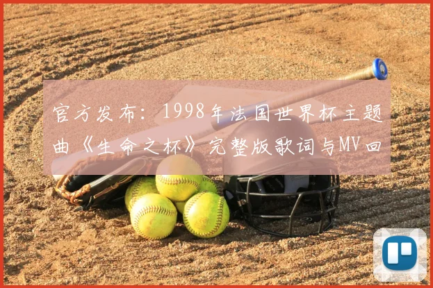 官方发布：1998年法国世界杯主题曲《生命之杯》完整版歌词与MV回顾