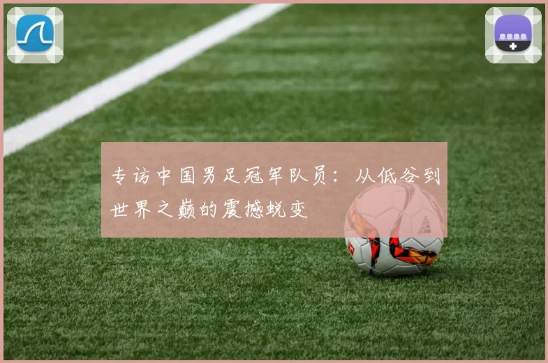 专访中国男足冠军队员：从低谷到世界之巅的震撼蜕变