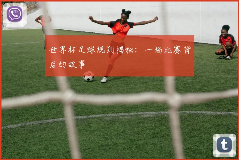 世界杯足球规则揭秘：一场比赛背后的故事