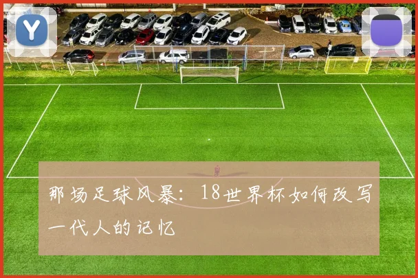 那场足球风暴：18世界杯如何改写一代人的记忆