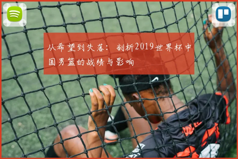 从希望到失落：剖析2019世界杯中国男篮的战绩与影响