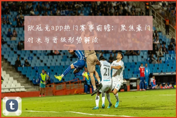 欧冠竞app热门赛事前瞻：聚焦豪门对决与晋级形势解读