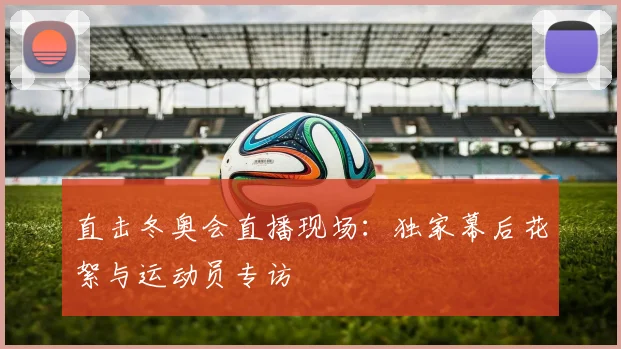 直击冬奥会直播现场:独家幕后花絮与运动员专访