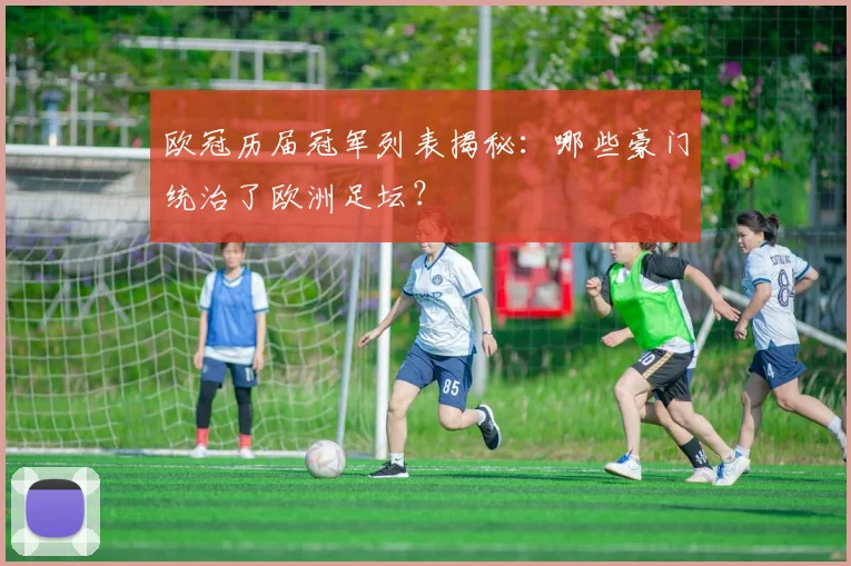 欧冠历届冠军列表揭秘：哪些豪门统治了欧洲足坛？