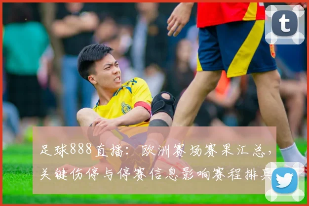 足球888直播：欧洲赛场赛果汇总，关键伤停与停赛信息影响赛程排兵