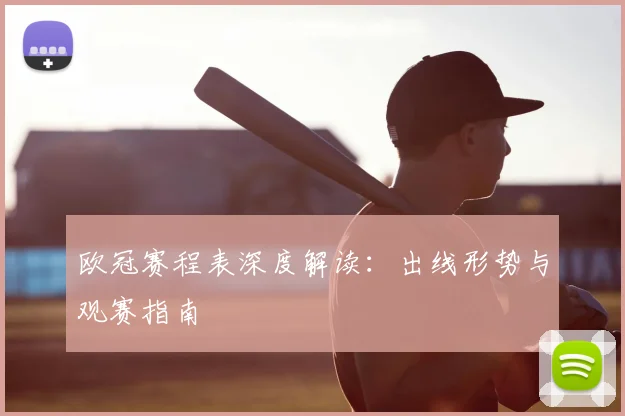 欧冠赛程表深度解读：出线形势与观赛指南