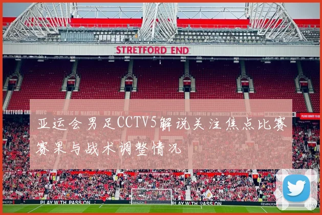 亚运会男足CCTV5解说关注焦点比赛赛果与战术调整情况