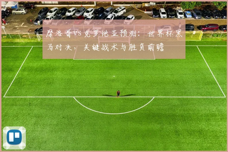 摩洛哥vs克罗地亚预测:世界杯黑马对决,关键战术与胜负前瞻