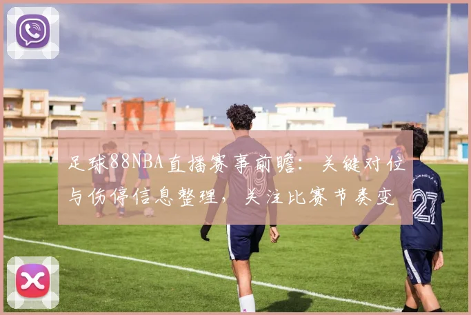 足球88NBA直播赛事前瞻：关键对位与伤停信息整理，关注比赛节奏变化与比分影响