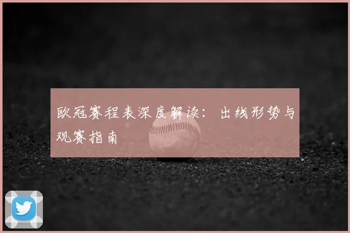 欧冠赛程表深度解读：出线形势与观赛指南