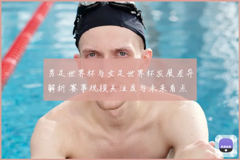 男足世界杯与女足世界杯发展差异解析 赛事规模关注度与未来看点