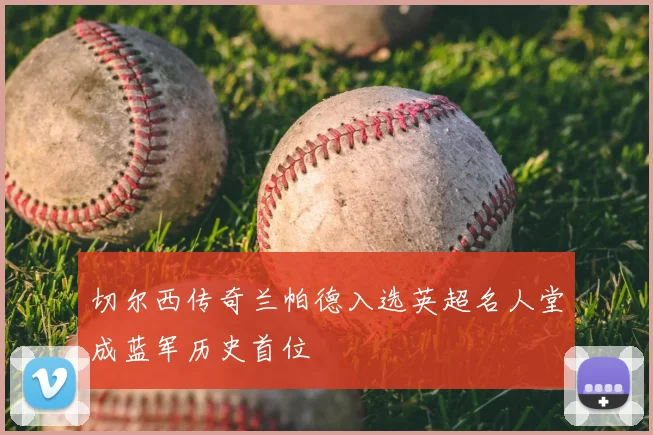 切尔西传奇兰帕德入选英超名人堂成蓝军历史首位