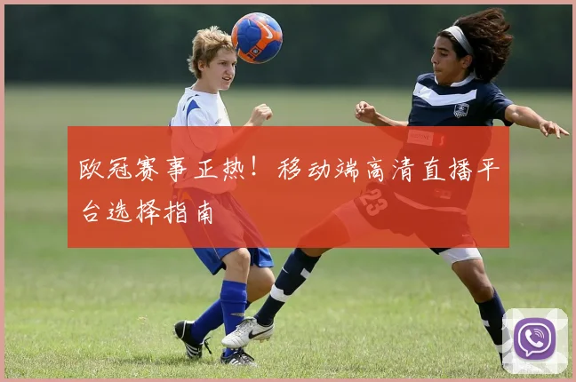 欧冠赛事正热！移动端高清直播平台选择指南