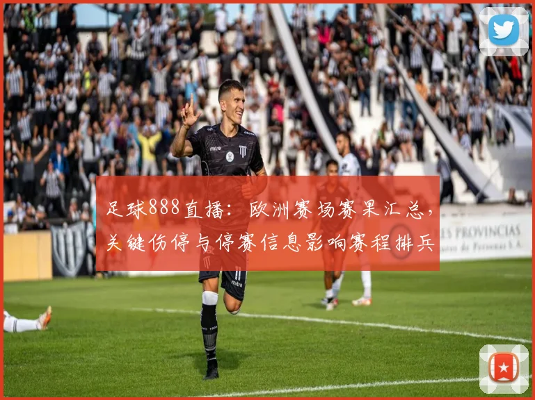 足球888直播：欧洲赛场赛果汇总，关键伤停与停赛信息影响赛程排兵